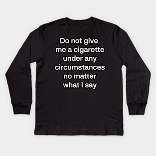 Do not give me a cigarette under any circumstances no matter what i say Kids Long Sleeve T-Shirt